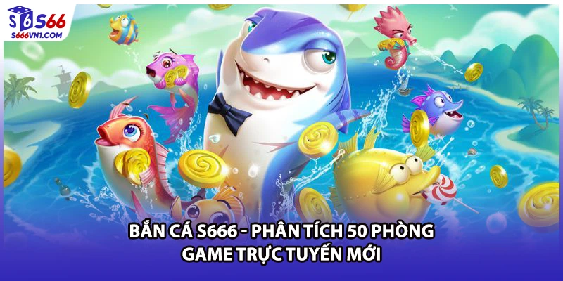 Bắn Cá S666 - Phân Tích 50 Phòng Game Trực Tuyến Mới