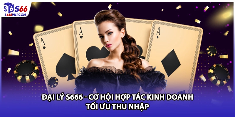 Đại Lý S666 - Cơ Hội Hợp Tác Kinh Doanh Tối Ưu Thu Nhập