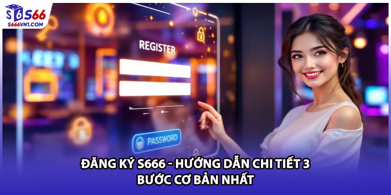 Đăng Ký S666 - Hướng Dẫn Chi Tiết 3 Bước Cơ Bản Nhất