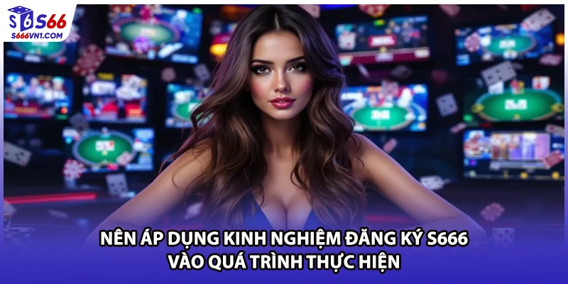Nên áp dụng kinh nghiệm đăng ký S666 vào quá trình thực hiện