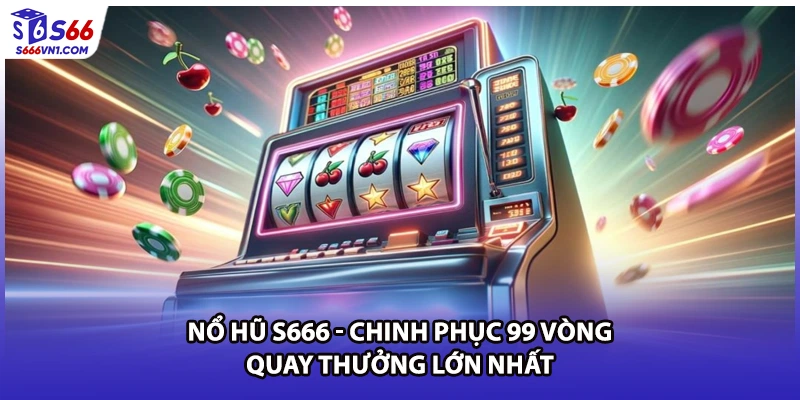 Nổ Hũ S666 - Chinh Phục 99 Vòng Quay Thưởng Lớn Nhất