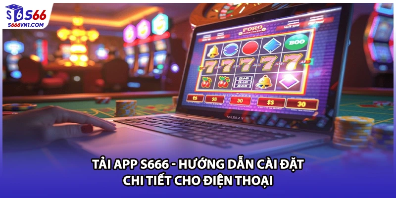 Tải App S666 - Hướng Dẫn Cài Đặt Chi Tiết Cho Điện Thoại